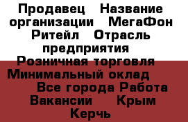 Продавец › Название организации ­ МегаФон Ритейл › Отрасль предприятия ­ Розничная торговля › Минимальный оклад ­ 25 000 - Все города Работа » Вакансии   . Крым,Керчь